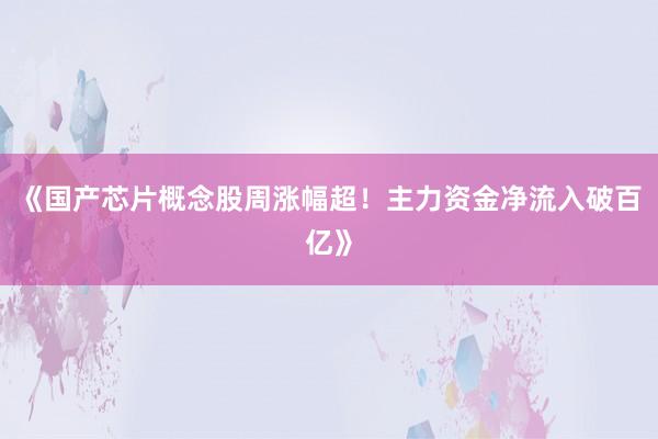 《国产芯片概念股周涨幅超！主力资金净流入破百亿》