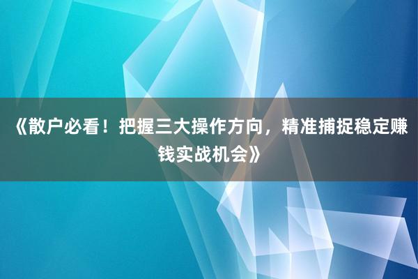 《散户必看！把握三大操作方向，精准捕捉稳定赚钱实战机会》