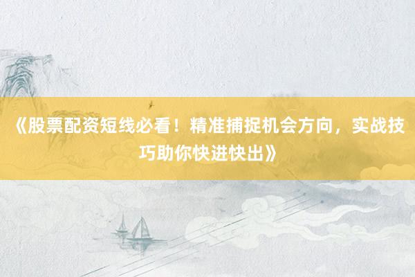 《股票配资短线必看！精准捕捉机会方向，实战技巧助你快进快出》