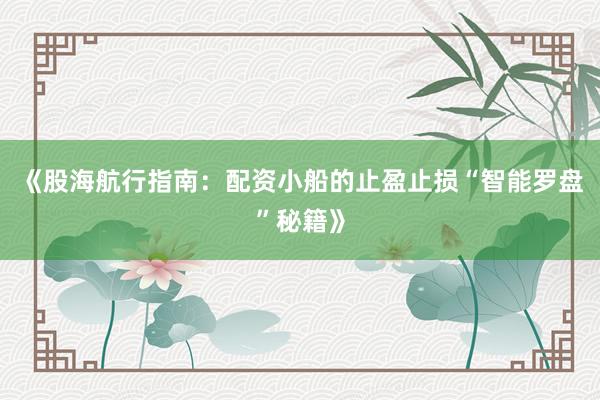 《股海航行指南：配资小船的止盈止损“智能罗盘”秘籍》