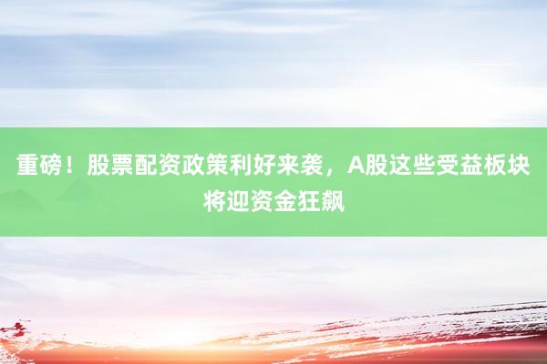 重磅！股票配资政策利好来袭，A股这些受益板块将迎资金狂飙