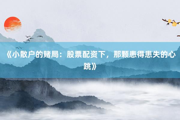 《小散户的赌局：股票配资下，那颗患得患失的心跳》