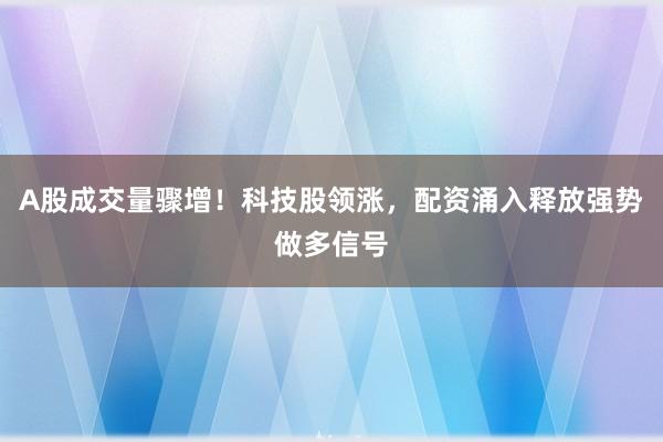 A股成交量骤增！科技股领涨，配资涌入释放强势做多信号