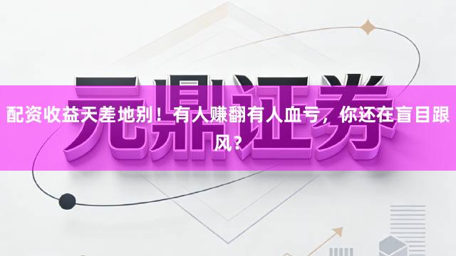 配资收益天差地别！有人赚翻有人血亏，你还在盲目跟风？