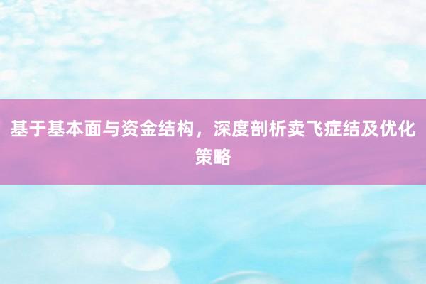 基于基本面与资金结构，深度剖析卖飞症结及优化策略