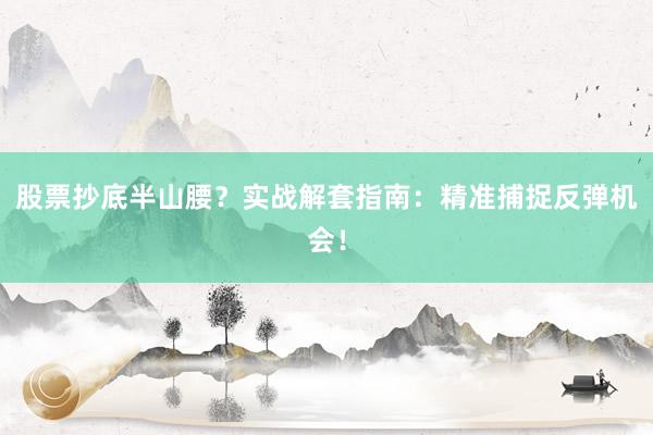 股票抄底半山腰？实战解套指南：精准捕捉反弹机会！