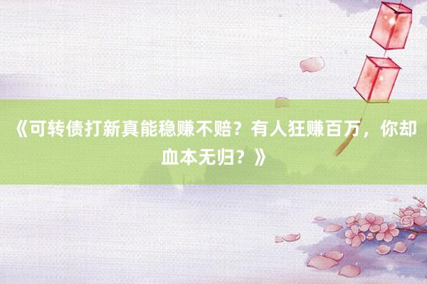 《可转债打新真能稳赚不赔？有人狂赚百万，你却血本无归？》