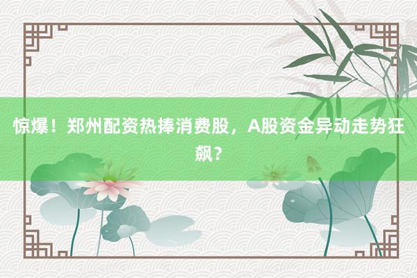 惊爆！郑州配资热捧消费股，A股资金异动走势狂飙？