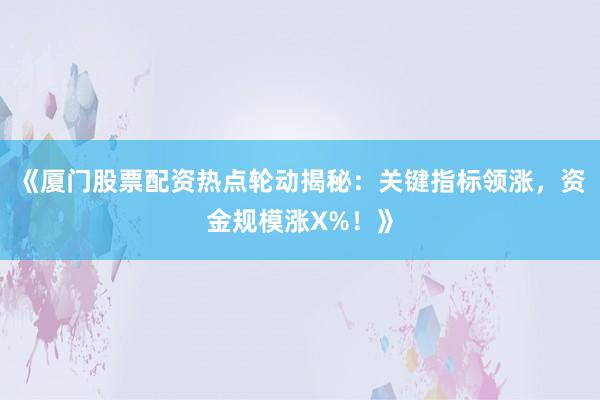 《厦门股票配资热点轮动揭秘：关键指标领涨，资金规模涨X%！》