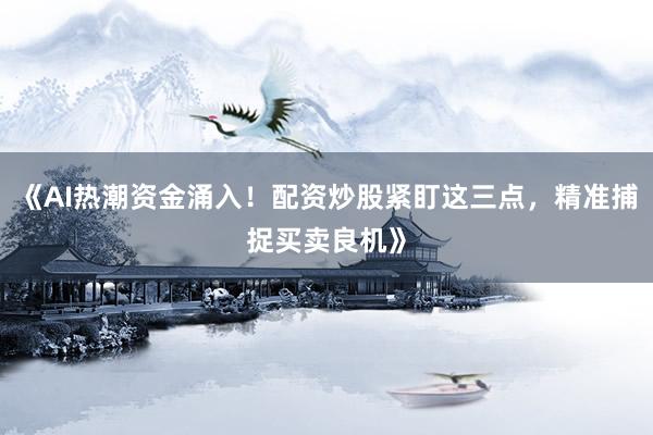 《AI热潮资金涌入！配资炒股紧盯这三点，精准捕捉买卖良机》