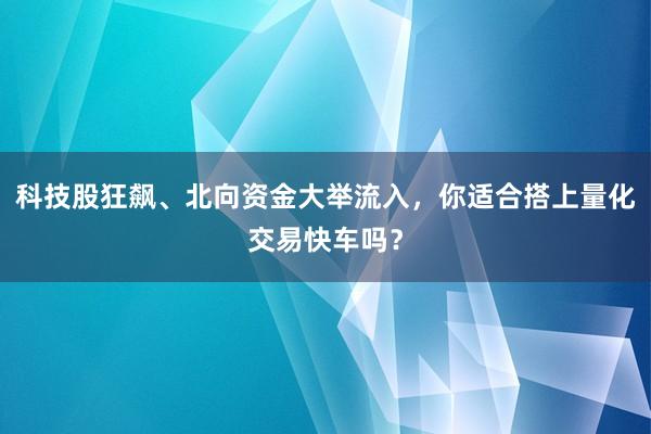 科技股狂飙、北向资金大举流入，你适合搭上量化交易快车吗？