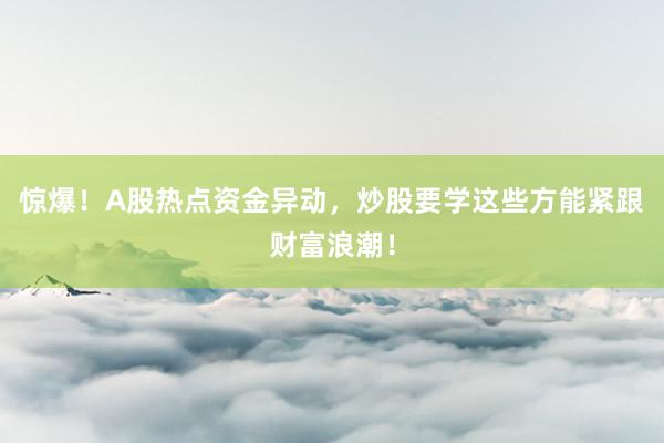 惊爆！A股热点资金异动，炒股要学这些方能紧跟财富浪潮！