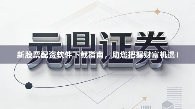 新股票配资软件下载指南，助您把握财富机遇！