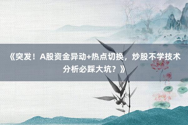 《突发！A股资金异动+热点切换，炒股不学技术分析必踩大坑？》