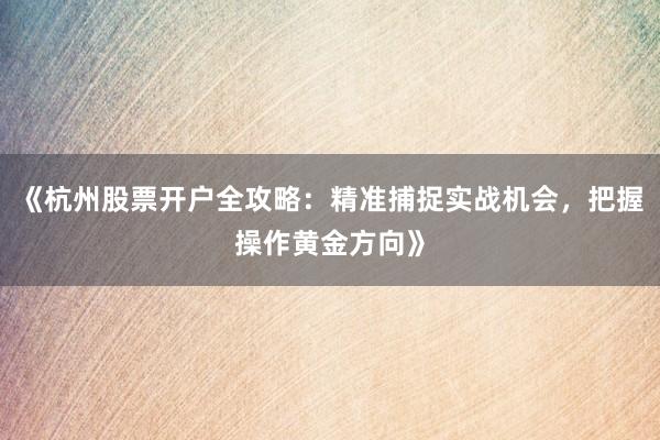 《杭州股票开户全攻略：精准捕捉实战机会，把握操作黄金方向》