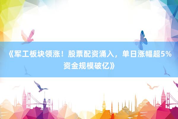 《军工板块领涨！股票配资涌入，单日涨幅超5%资金规模破亿》