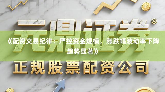 《配资交易纪律：严控资金规模，涨跌幅波动率下降趋势显著》