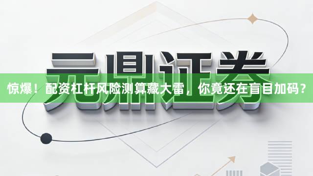 惊爆！配资杠杆风险测算藏大雷，你竟还在盲目加码？