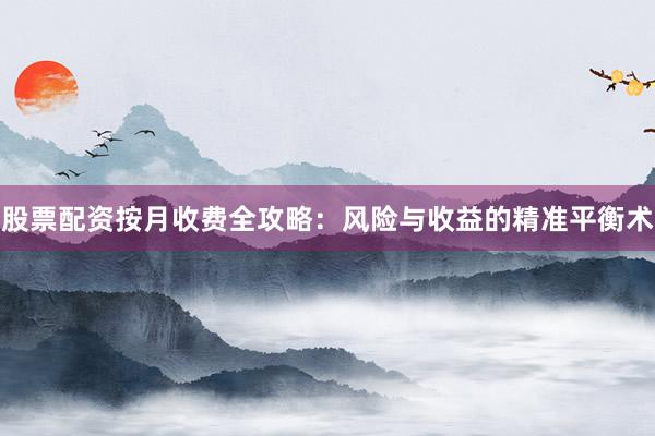 股票配资按月收费全攻略：风险与收益的精准平衡术
