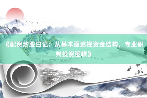《配资炒股日记：从基本面透视资金结构，专业研判投资逻辑》