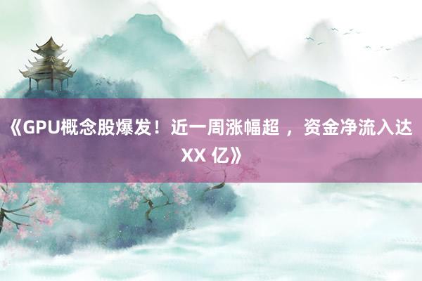《GPU概念股爆发！近一周涨幅超 ，资金净流入达 XX 亿》