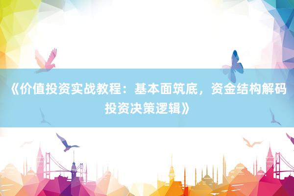《价值投资实战教程：基本面筑底，资金结构解码投资决策逻辑》