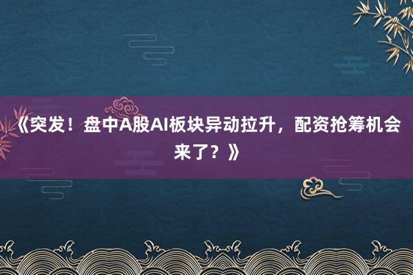 《突发！盘中A股AI板块异动拉升，配资抢筹机会来了？》