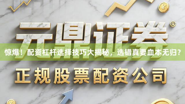 惊爆！配资杠杆选择技巧大揭秘，选错真要血本无归？