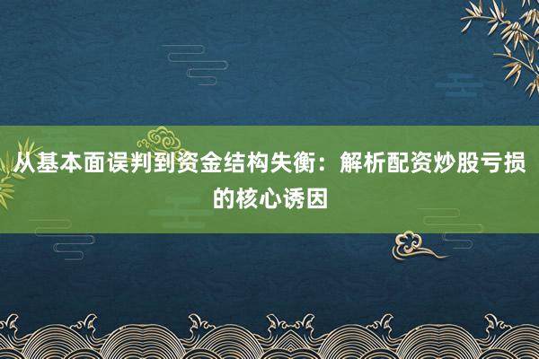 从基本面误判到资金结构失衡：解析配资炒股亏损的核心诱因