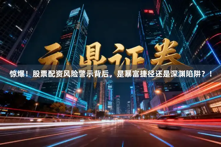 惊爆！股票配资风险警示背后，是暴富捷径还是深渊陷阱？！