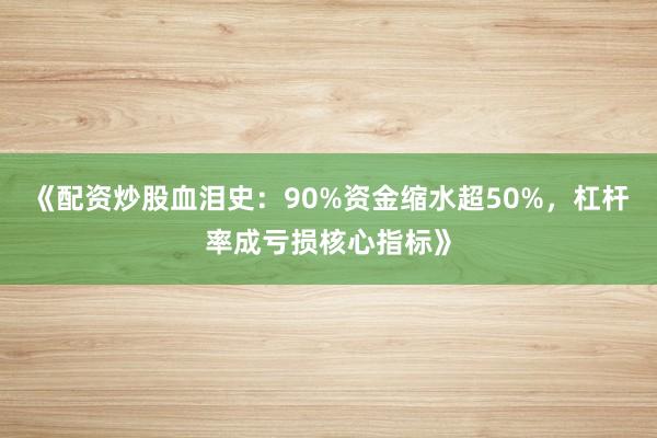 《配资炒股血泪史：90%资金缩水超50%，杠杆率成亏损核心指标》
