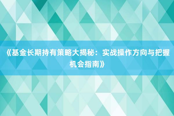 《基金长期持有策略大揭秘：实战操作方向与把握机会指南》
