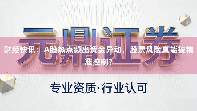 财经快讯：A股热点频出资金异动，股票风险真能被精准控制？