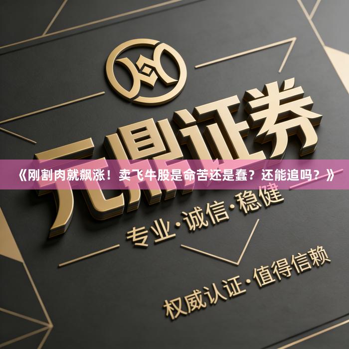 《刚割肉就飙涨！卖飞牛股是命苦还是蠢？还能追吗？》