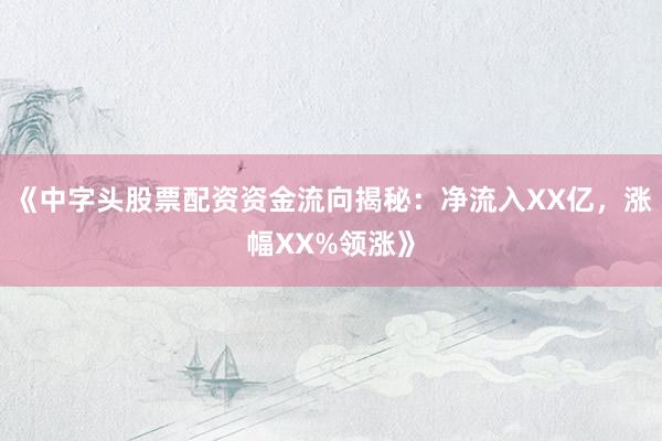 《中字头股票配资资金流向揭秘：净流入XX亿，涨幅XX%领涨》