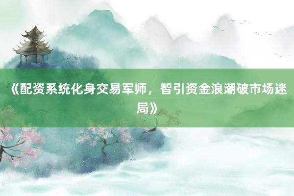 《配资系统化身交易军师，智引资金浪潮破市场迷局》