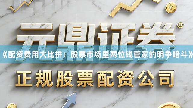 《配资费用大比拼：股票市场里两位钱管家的明争暗斗》