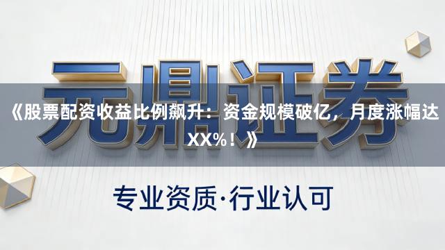 《股票配资收益比例飙升：资金规模破亿，月度涨幅达XX%！》