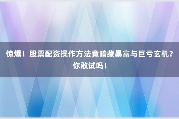 惊爆！股票配资操作方法竟暗藏暴富与巨亏玄机？你敢试吗！
