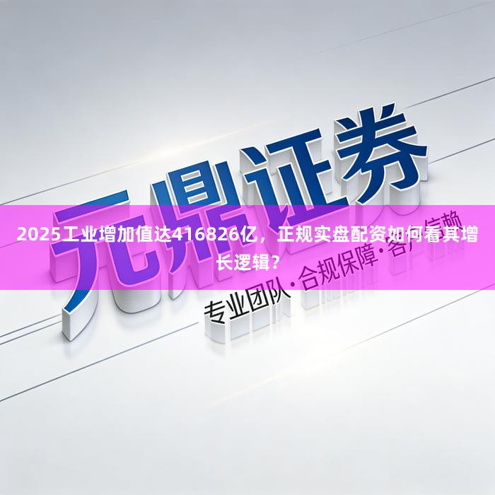 2025工业增加值达416826亿，正规实盘配资如何看其增长逻辑？