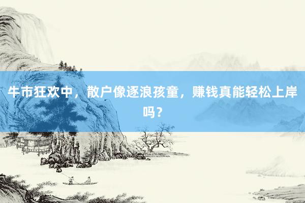 牛市狂欢中，散户像逐浪孩童，赚钱真能轻松上岸吗？