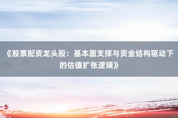 《股票配资龙头股：基本面支撑与资金结构驱动下的估值扩张逻辑》