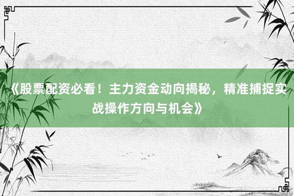 《股票配资必看！主力资金动向揭秘，精准捕捉实战操作方向与机会》