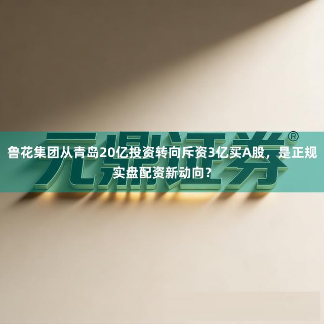 鲁花集团从青岛20亿投资转向斥资3亿买A股，是正规实盘配资新动向？