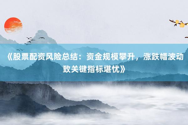 《股票配资风险总结：资金规模攀升，涨跌幅波动致关键指标堪忧》