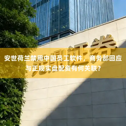 安世荷兰禁用中国员工软件，商务部回应与正规实盘配资有何关联？
