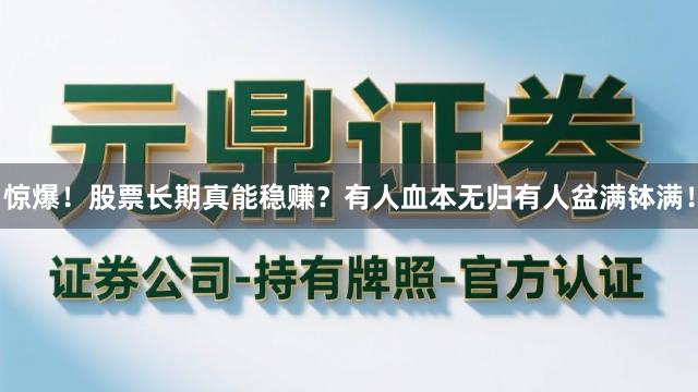 惊爆！股票长期真能稳赚？有人血本无归有人盆满钵满！