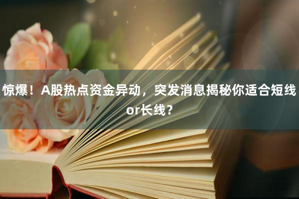 惊爆！A股热点资金异动，突发消息揭秘你适合短线or长线？