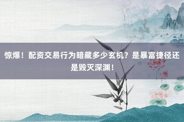 惊爆！配资交易行为暗藏多少玄机？是暴富捷径还是毁灭深渊！