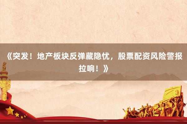 《突发！地产板块反弹藏隐忧，股票配资风险警报拉响！》